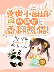 兽世小厨娘的锅铲,香翻熊猫!